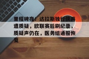 爱游戏娱乐-关于里程碑夜！达拉斯独行侠再遭质疑，欧联赛后刷纪录，质疑声仍在，医务组通报恢复的信息
